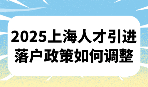 2025上海人才引进落户政策如何调整？人才引进落户放宽多项内容