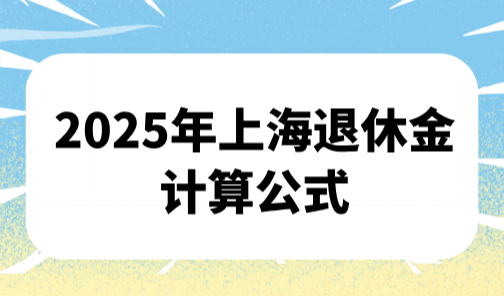 2025年上海退休金计算公式，上海基本养老金计发办法一览