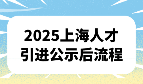 2025上海人才引进公示后流程，上海人才落户办理指南(条件+流程)